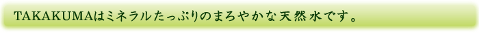 TAKAKUMAはミネラルたっぷりのまろやかな天然水です。