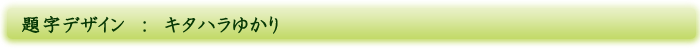 題字デザイン　：　キタハラゆかり